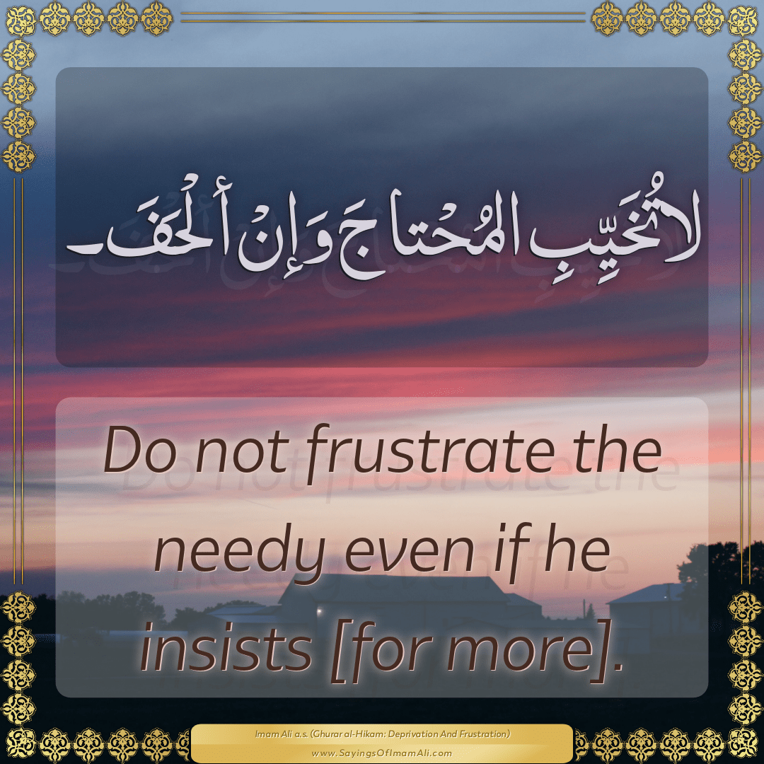 Do not frustrate the needy even if he insists [for more].